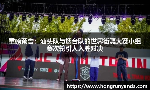 重磅预告：汕头队与烟台队的世界街舞大赛小组赛次轮引人入胜对决