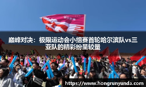 巅峰对决：极限运动会小组赛首轮哈尔滨队vs三亚队的精彩纷呈较量