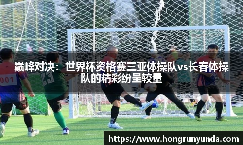 巅峰对决：世界杯资格赛三亚体操队vs长春体操队的精彩纷呈较量