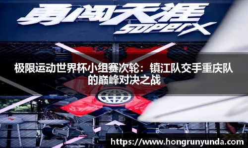 极限运动世界杯小组赛次轮：镇江队交手重庆队的巅峰对决之战