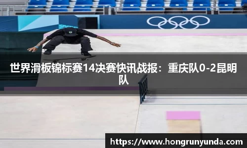 世界滑板锦标赛14决赛快讯战报：重庆队0-2昆明队