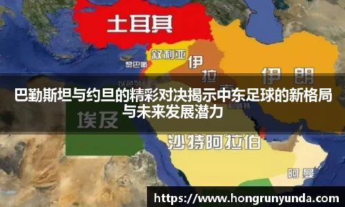 巴勤斯坦与约旦的精彩对决揭示中东足球的新格局与未来发展潜力