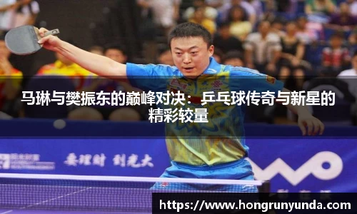 马琳与樊振东的巅峰对决：乒乓球传奇与新星的精彩较量